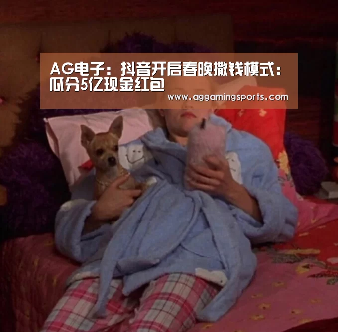 AG电子:抖音开启春晚撒钱模式:瓜分5亿现金红包(图1) AG电子