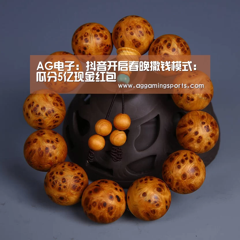 AG电子:抖音开启春晚撒钱模式:瓜分5亿现金红包(图4) AG电竞