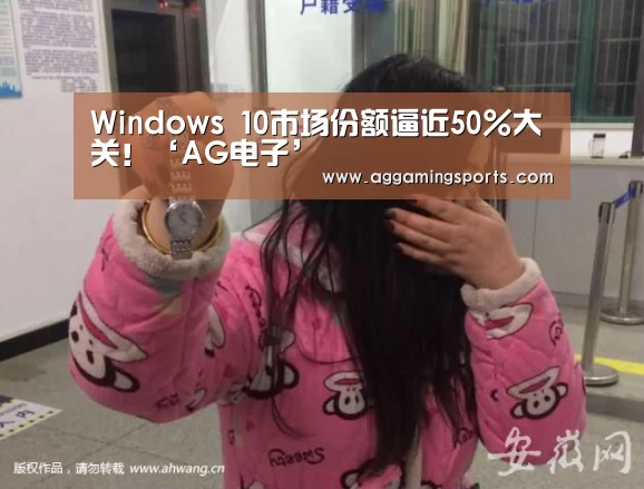 Windows 10市场份额逼近50%大关!‘AG电子’(图1) AG升级