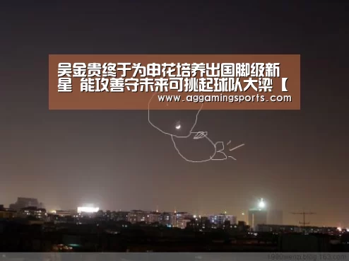 吴金贵终于为申花培养出国脚级新星 能攻善守未来可挑起球队大梁【AG电子】(图3) 吴金贵终于为申花培养出国脚级新星 能攻善守未来可挑起球队大梁【AG电子】(图3)