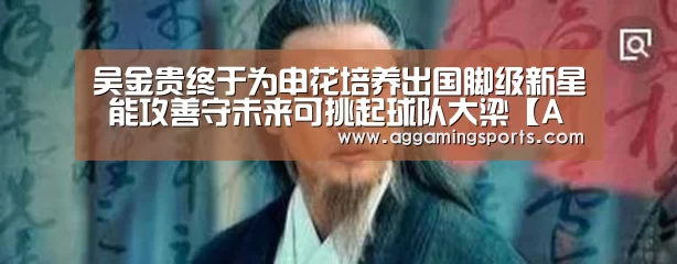 吴金贵终于为申花培养出国脚级新星 能攻善守未来可挑起球队大梁【AG电子】(图1) AG电子